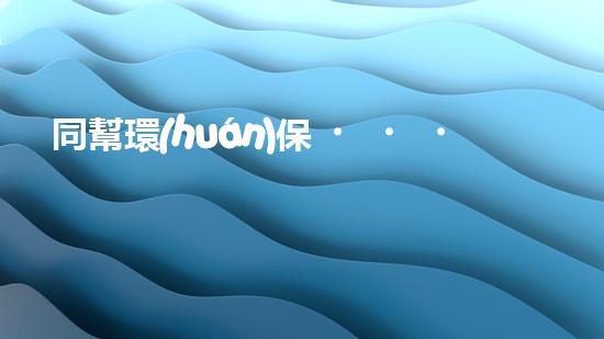 同幫環(huán)保，一起守護(hù)地球
